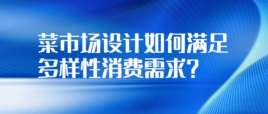 菜市場(chǎng)設(shè)計(jì)如何滿足多樣性消費(fèi)需求？