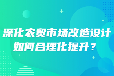 深化農(nóng)貿(mào)市場改造設(shè)計，如何合理化提升？