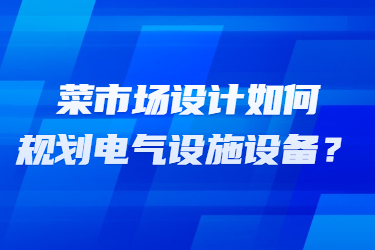 菜市場設(shè)計(jì)如何規(guī)劃電氣設(shè)施設(shè)備？