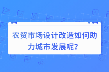 農(nóng)貿(mào)市場設(shè)計(jì)改造如何助力城市發(fā)展呢？