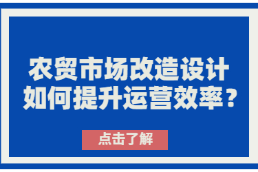 農(nóng)貿(mào)市場(chǎng)改造設(shè)計(jì)如何提升運(yùn)營(yíng)效率？