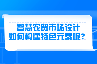 智慧農(nóng)貿(mào)市場設(shè)計如何構(gòu)建特色元素呢？