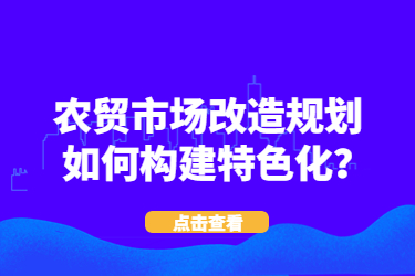 農(nóng)貿(mào)市場改造規(guī)劃如何構(gòu)建特色化？