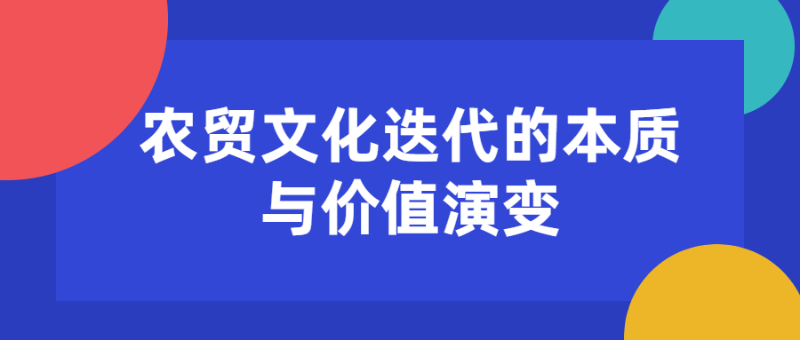 <font color='#333333'>農(nóng)貿(mào)文化迭代的本質(zhì)與價值演變</font>